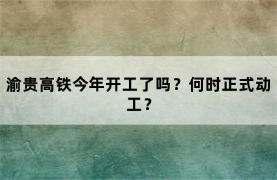 渝贵高铁今年开工了吗？何时正式动工？