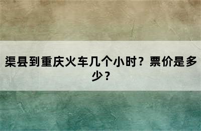 渠县到重庆火车几个小时？票价是多少？