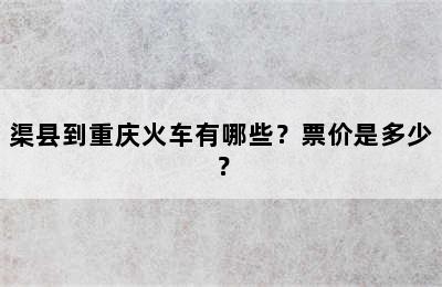 渠县到重庆火车有哪些？票价是多少？