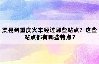 渠县到重庆火车经过哪些站点？这些站点都有哪些特点？