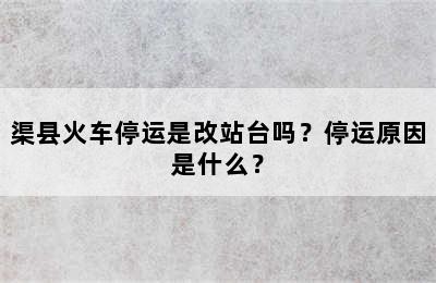 渠县火车停运是改站台吗？停运原因是什么？