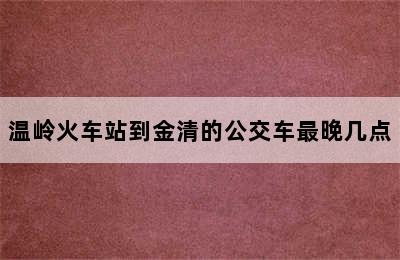 温岭火车站到金清的公交车最晚几点