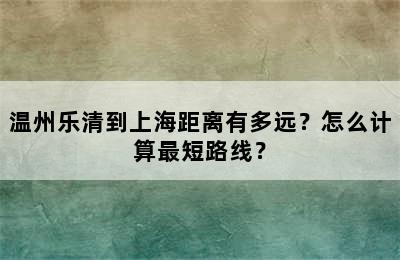 温州乐清到上海距离有多远？怎么计算最短路线？