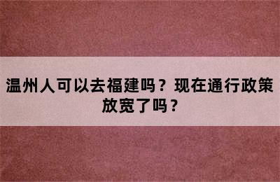 温州人可以去福建吗？现在通行政策放宽了吗？