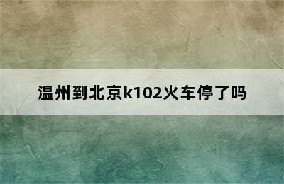 温州到北京k102火车停了吗