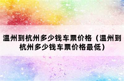 温州到杭州多少钱车票价格（温州到杭州多少钱车票价格最低）