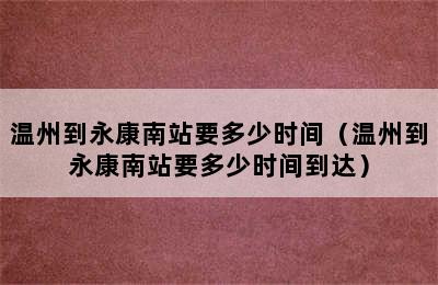 温州到永康南站要多少时间（温州到永康南站要多少时间到达）