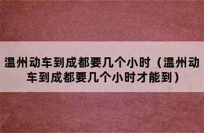 温州动车到成都要几个小时（温州动车到成都要几个小时才能到）