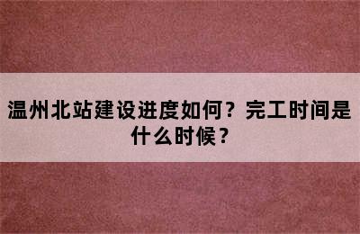 温州北站建设进度如何？完工时间是什么时候？