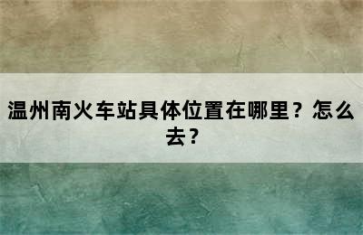 温州南火车站具体位置在哪里？怎么去？