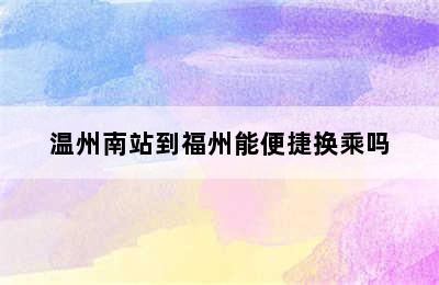 温州南站到福州能便捷换乘吗