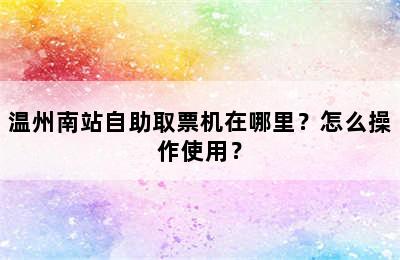 温州南站自助取票机在哪里？怎么操作使用？