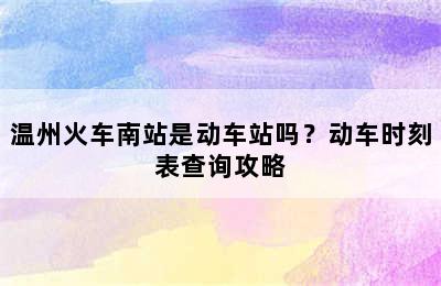 温州火车南站是动车站吗？动车时刻表查询攻略