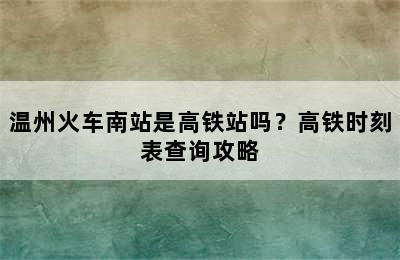 温州火车南站是高铁站吗？高铁时刻表查询攻略