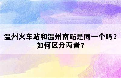 温州火车站和温州南站是同一个吗？如何区分两者？