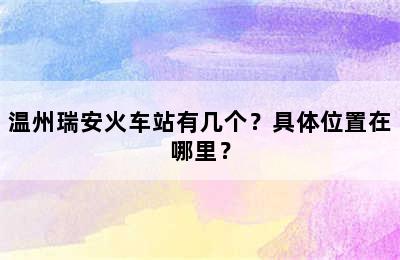 温州瑞安火车站有几个？具体位置在哪里？