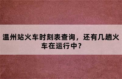 温州站火车时刻表查询，还有几趟火车在运行中？