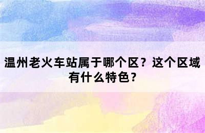 温州老火车站属于哪个区？这个区域有什么特色？