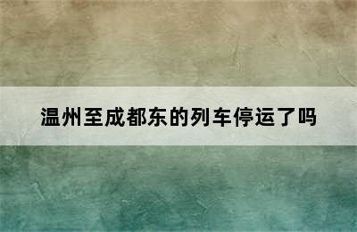 温州至成都东的列车停运了吗