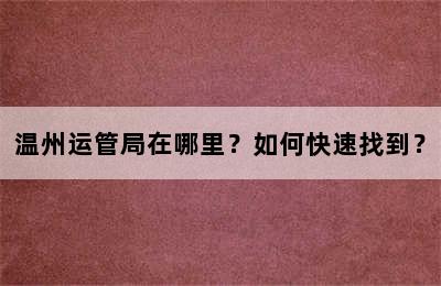 温州运管局在哪里？如何快速找到？