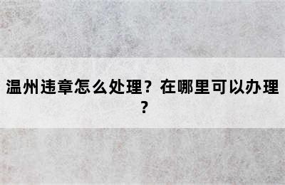 温州违章怎么处理？在哪里可以办理？