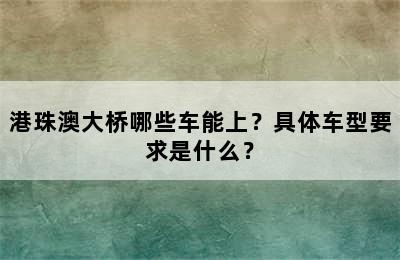 港珠澳大桥哪些车能上？具体车型要求是什么？