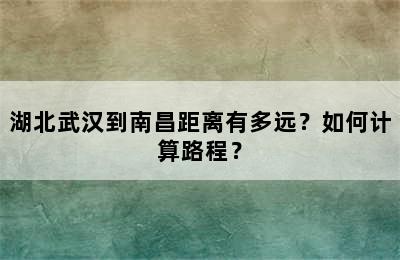 湖北武汉到南昌距离有多远？如何计算路程？