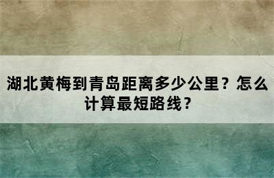 湖北黄梅到青岛距离多少公里？怎么计算最短路线？