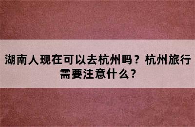 湖南人现在可以去杭州吗？杭州旅行需要注意什么？