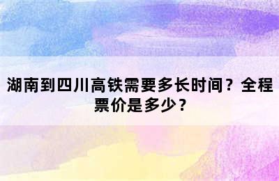 湖南到四川高铁需要多长时间？全程票价是多少？