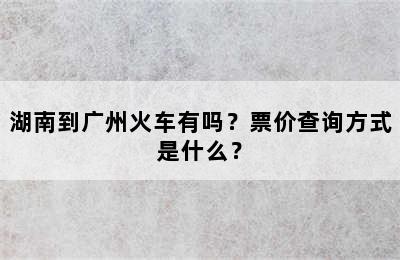 湖南到广州火车有吗？票价查询方式是什么？