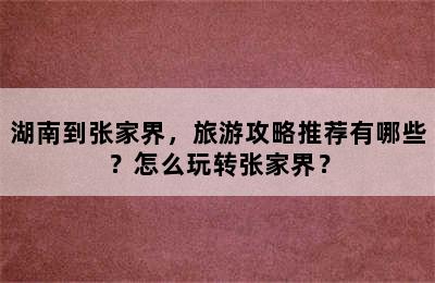 湖南到张家界，旅游攻略推荐有哪些？怎么玩转张家界？