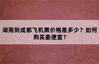 湖南到成都飞机票价格是多少？如何购买最便宜？