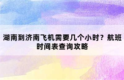 湖南到济南飞机需要几个小时？航班时间表查询攻略