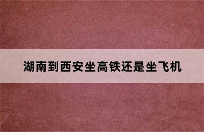 湖南到西安坐高铁还是坐飞机