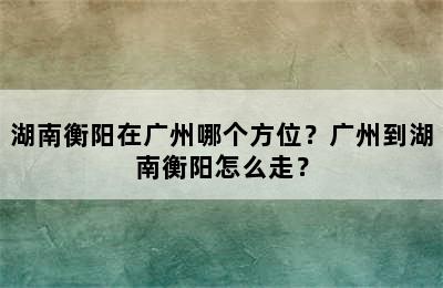 湖南衡阳在广州哪个方位？广州到湖南衡阳怎么走？