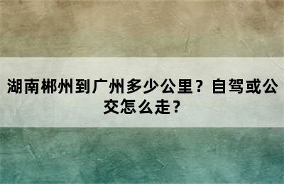 湖南郴州到广州多少公里？自驾或公交怎么走？