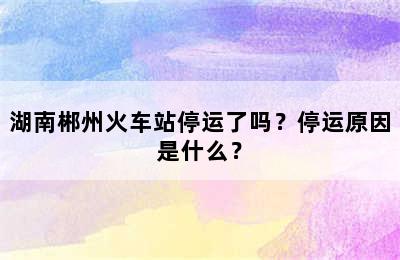 湖南郴州火车站停运了吗？停运原因是什么？