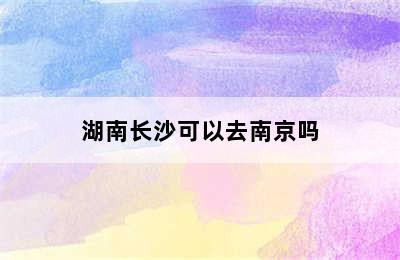 湖南长沙可以去南京吗