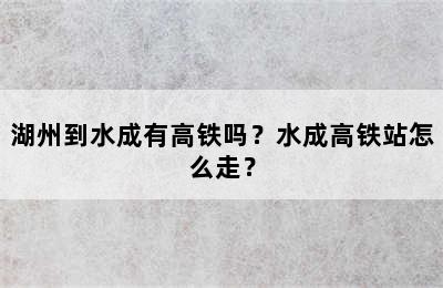 湖州到水成有高铁吗？水成高铁站怎么走？