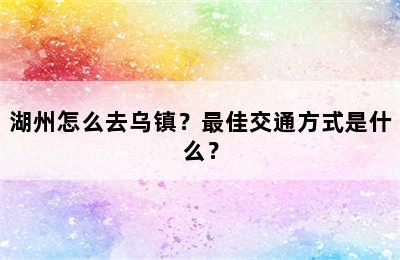 湖州怎么去乌镇？最佳交通方式是什么？