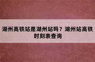 湖州高铁站是湖州站吗？湖州站高铁时刻表查询