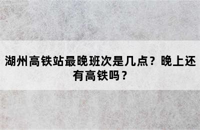 湖州高铁站最晚班次是几点？晚上还有高铁吗？