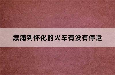 溆浦到怀化的火车有没有停运