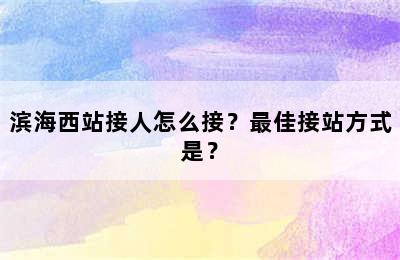 滨海西站接人怎么接？最佳接站方式是？