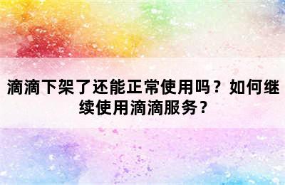 滴滴下架了还能正常使用吗？如何继续使用滴滴服务？