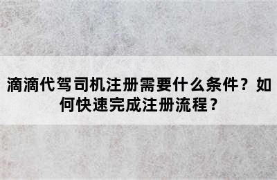 滴滴代驾司机注册需要什么条件？如何快速完成注册流程？