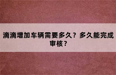 滴滴增加车辆需要多久？多久能完成审核？