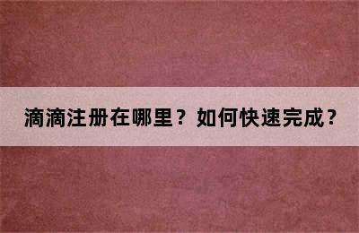 滴滴注册在哪里？如何快速完成？