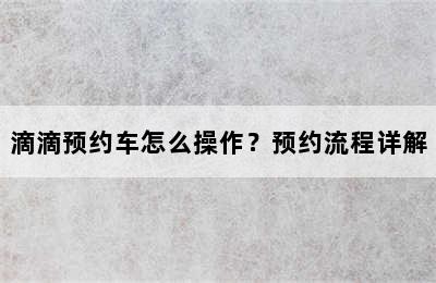 滴滴预约车怎么操作？预约流程详解